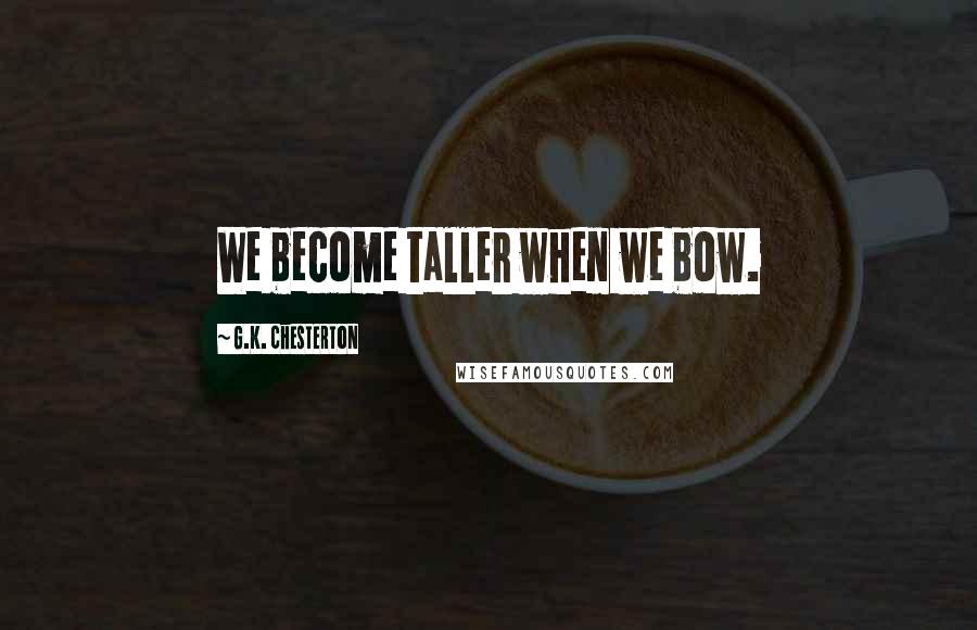 G.K. Chesterton Quotes: We become taller when we bow.
