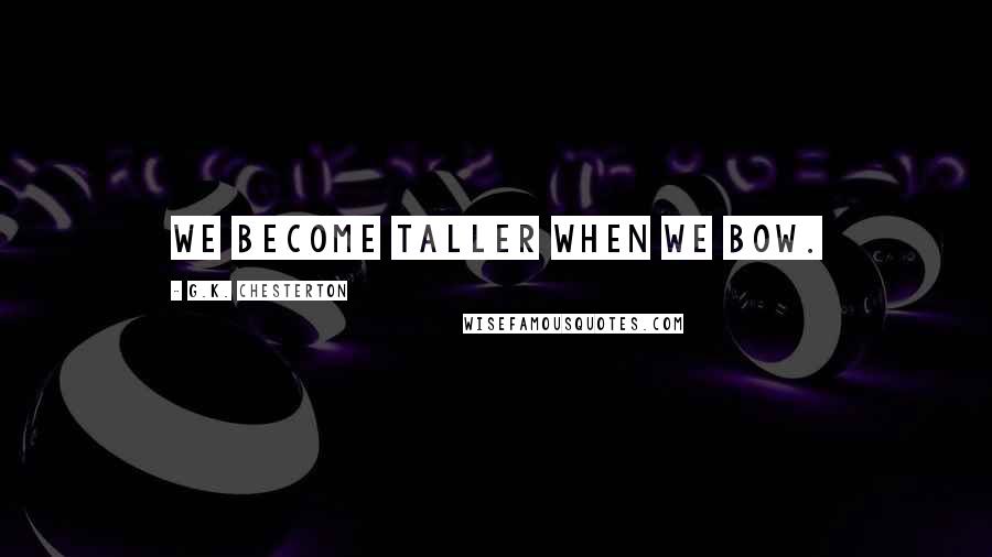 G.K. Chesterton Quotes: We become taller when we bow.