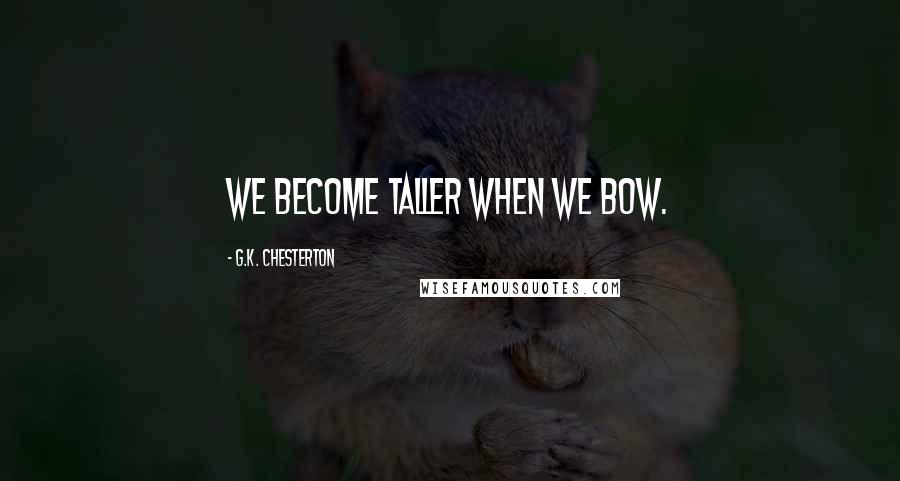 G.K. Chesterton Quotes: We become taller when we bow.