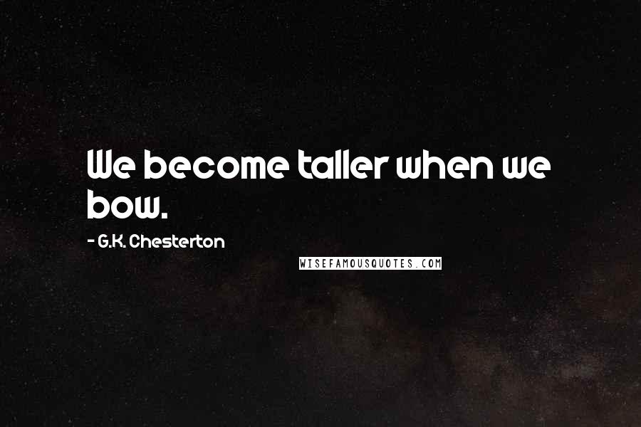 G.K. Chesterton Quotes: We become taller when we bow.