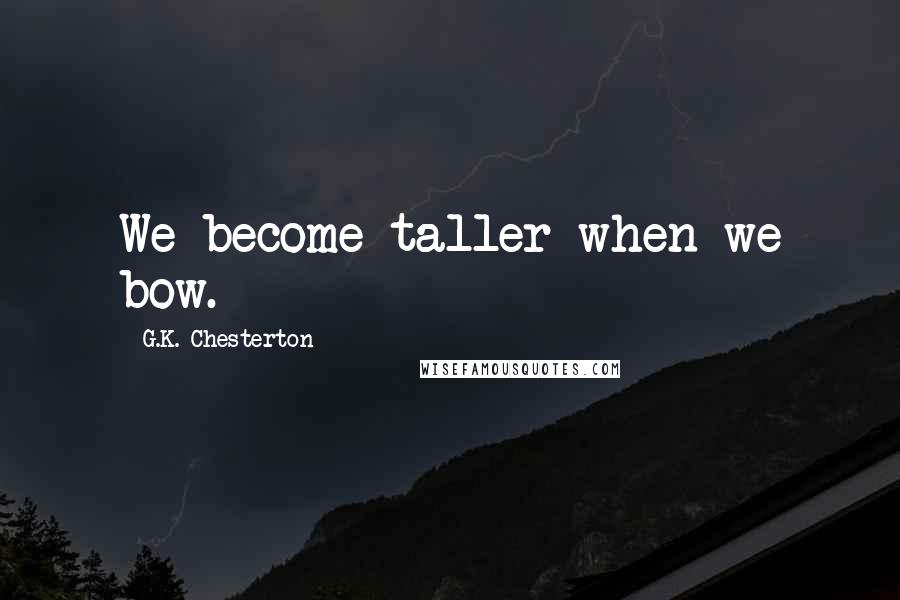 G.K. Chesterton Quotes: We become taller when we bow.