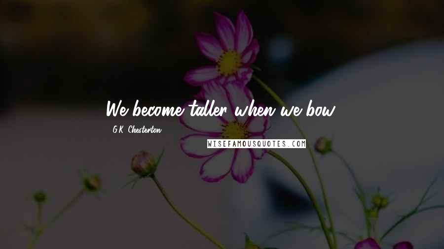 G.K. Chesterton Quotes: We become taller when we bow.