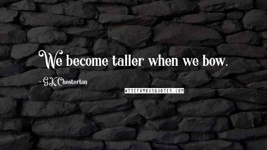 G.K. Chesterton Quotes: We become taller when we bow.