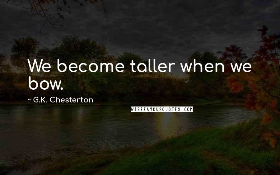 G.K. Chesterton Quotes: We become taller when we bow.