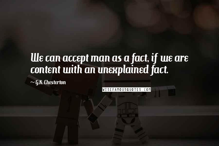 G.K. Chesterton Quotes: We can accept man as a fact, if we are content with an unexplained fact.