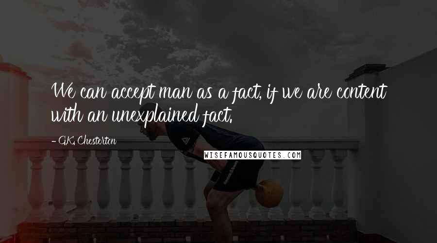 G.K. Chesterton Quotes: We can accept man as a fact, if we are content with an unexplained fact.