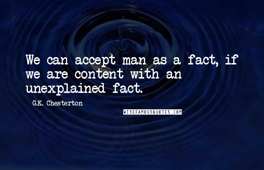 G.K. Chesterton Quotes: We can accept man as a fact, if we are content with an unexplained fact.