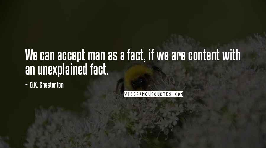 G.K. Chesterton Quotes: We can accept man as a fact, if we are content with an unexplained fact.