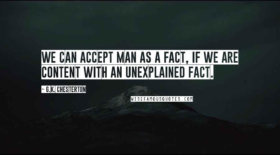 G.K. Chesterton Quotes: We can accept man as a fact, if we are content with an unexplained fact.