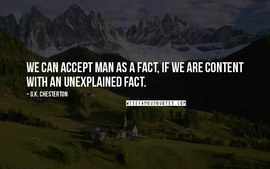 G.K. Chesterton Quotes: We can accept man as a fact, if we are content with an unexplained fact.