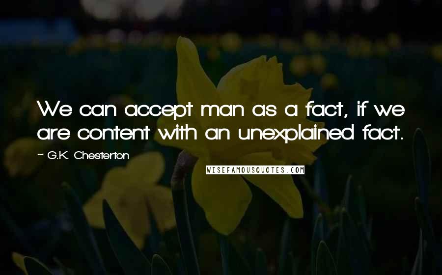 G.K. Chesterton Quotes: We can accept man as a fact, if we are content with an unexplained fact.