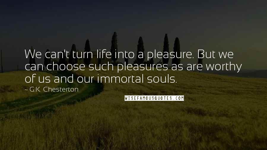 G.K. Chesterton Quotes: We can't turn life into a pleasure. But we can choose such pleasures as are worthy of us and our immortal souls.