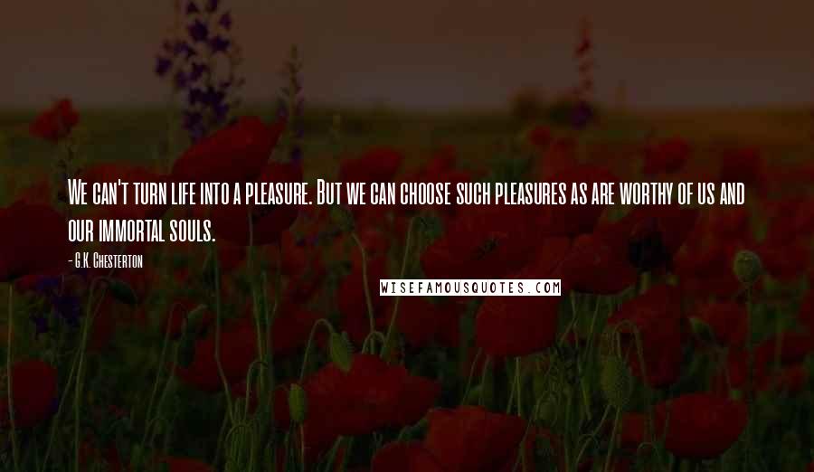 G.K. Chesterton Quotes: We can't turn life into a pleasure. But we can choose such pleasures as are worthy of us and our immortal souls.