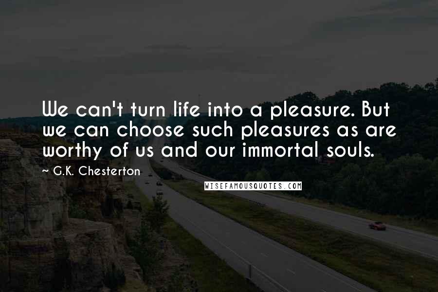 G.K. Chesterton Quotes: We can't turn life into a pleasure. But we can choose such pleasures as are worthy of us and our immortal souls.