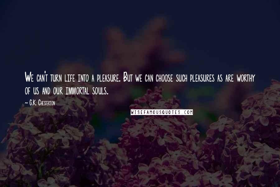 G.K. Chesterton Quotes: We can't turn life into a pleasure. But we can choose such pleasures as are worthy of us and our immortal souls.