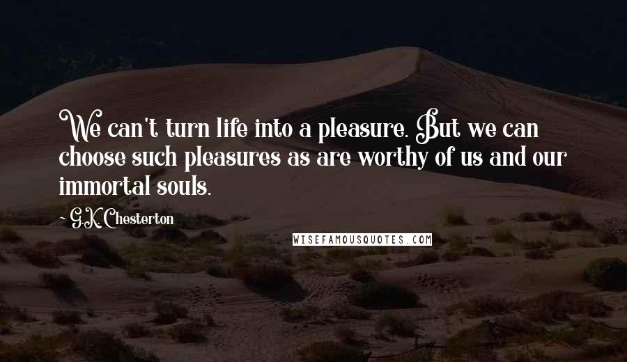 G.K. Chesterton Quotes: We can't turn life into a pleasure. But we can choose such pleasures as are worthy of us and our immortal souls.