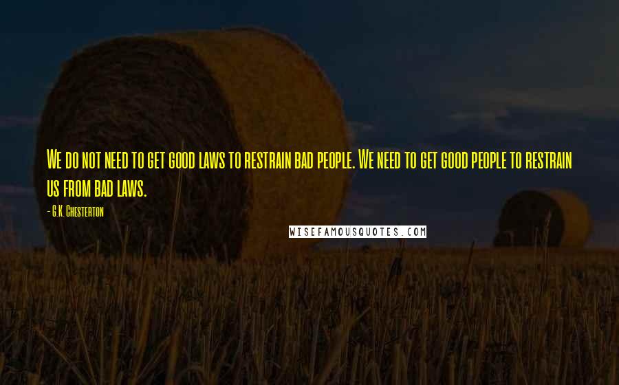 G.K. Chesterton Quotes: We do not need to get good laws to restrain bad people. We need to get good people to restrain us from bad laws.