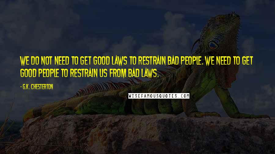 G.K. Chesterton Quotes: We do not need to get good laws to restrain bad people. We need to get good people to restrain us from bad laws.