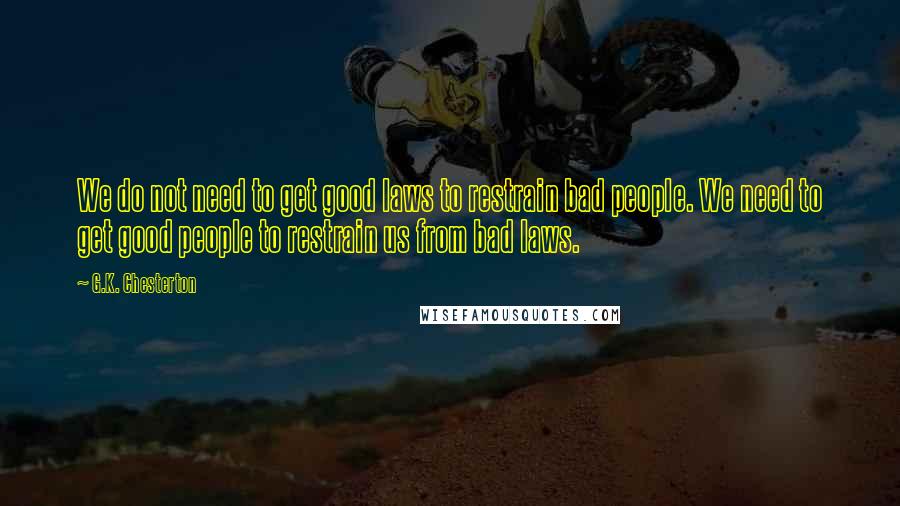 G.K. Chesterton Quotes: We do not need to get good laws to restrain bad people. We need to get good people to restrain us from bad laws.