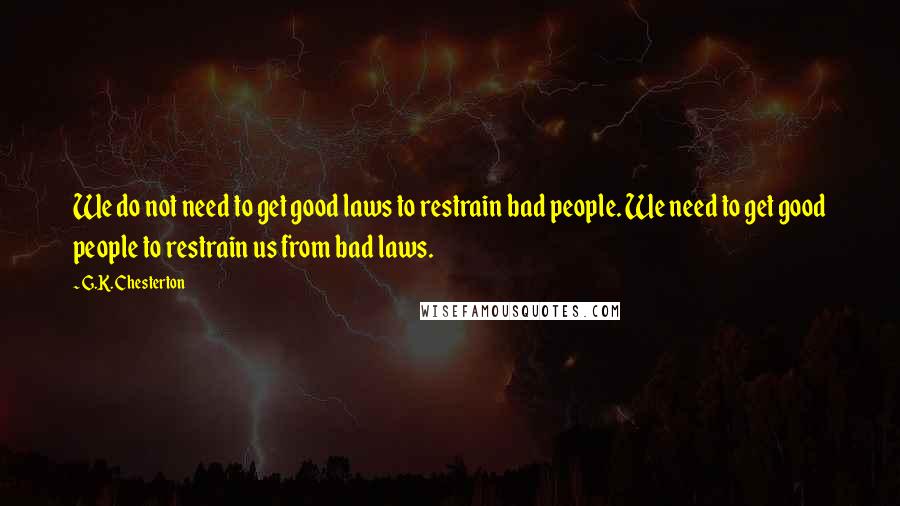 G.K. Chesterton Quotes: We do not need to get good laws to restrain bad people. We need to get good people to restrain us from bad laws.