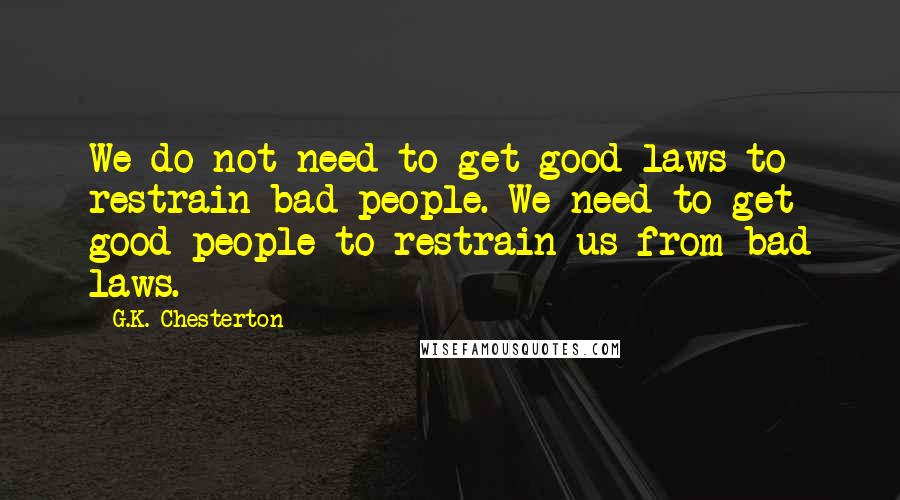 G.K. Chesterton Quotes: We do not need to get good laws to restrain bad people. We need to get good people to restrain us from bad laws.