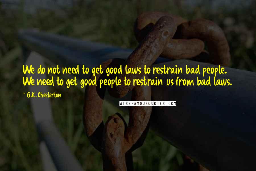 G.K. Chesterton Quotes: We do not need to get good laws to restrain bad people. We need to get good people to restrain us from bad laws.