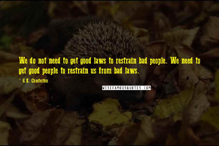 G.K. Chesterton Quotes: We do not need to get good laws to restrain bad people. We need to get good people to restrain us from bad laws.