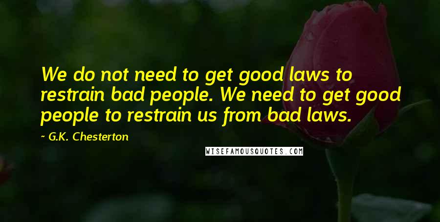 G.K. Chesterton Quotes: We do not need to get good laws to restrain bad people. We need to get good people to restrain us from bad laws.