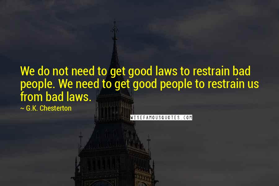 G.K. Chesterton Quotes: We do not need to get good laws to restrain bad people. We need to get good people to restrain us from bad laws.