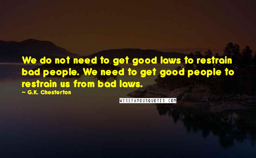G.K. Chesterton Quotes: We do not need to get good laws to restrain bad people. We need to get good people to restrain us from bad laws.