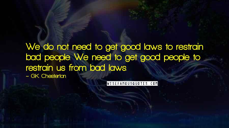 G.K. Chesterton Quotes: We do not need to get good laws to restrain bad people. We need to get good people to restrain us from bad laws.