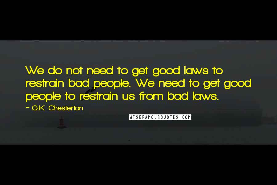 G.K. Chesterton Quotes: We do not need to get good laws to restrain bad people. We need to get good people to restrain us from bad laws.