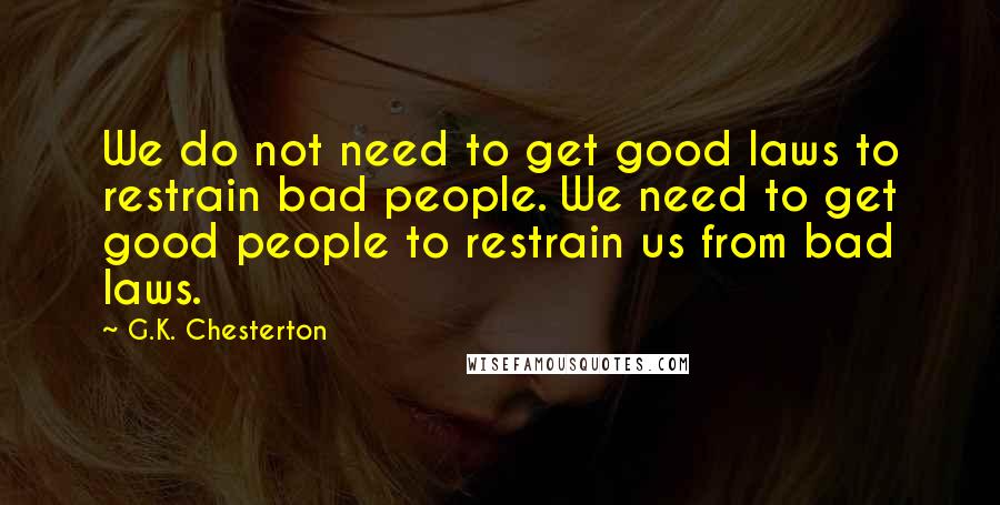G.K. Chesterton Quotes: We do not need to get good laws to restrain bad people. We need to get good people to restrain us from bad laws.