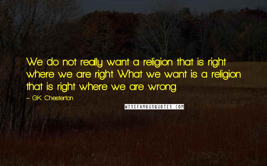 G.K. Chesterton Quotes: We do not really want a religion that is right where we are right. What we want is a religion that is right where we are wrong.