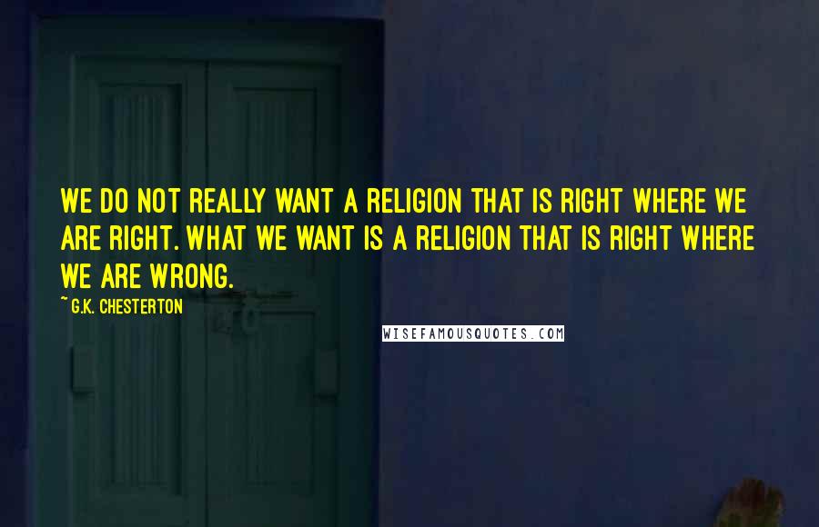 G.K. Chesterton Quotes: We do not really want a religion that is right where we are right. What we want is a religion that is right where we are wrong.