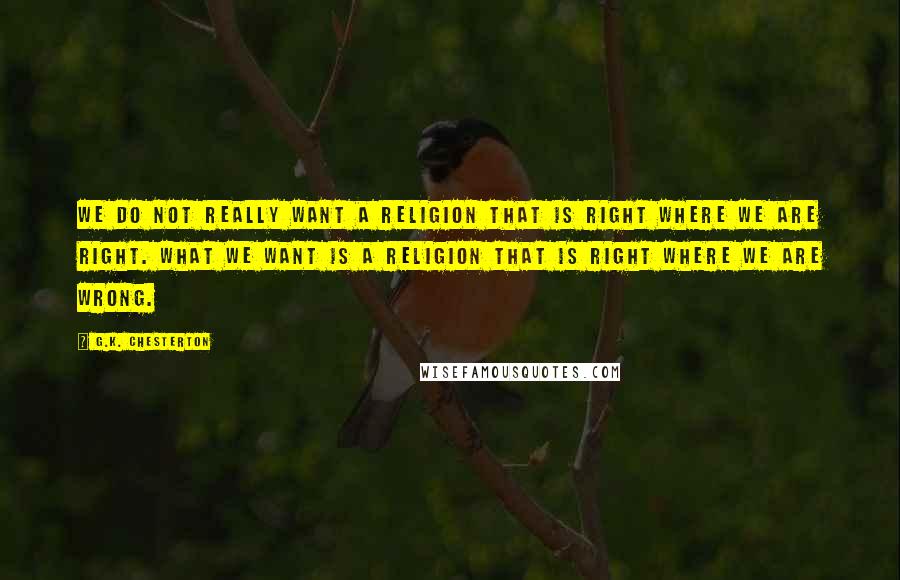 G.K. Chesterton Quotes: We do not really want a religion that is right where we are right. What we want is a religion that is right where we are wrong.