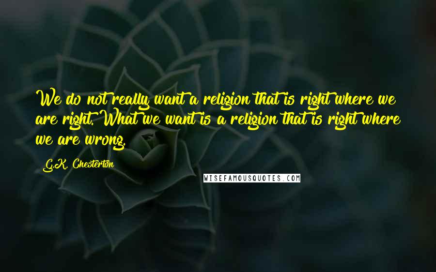 G.K. Chesterton Quotes: We do not really want a religion that is right where we are right. What we want is a religion that is right where we are wrong.