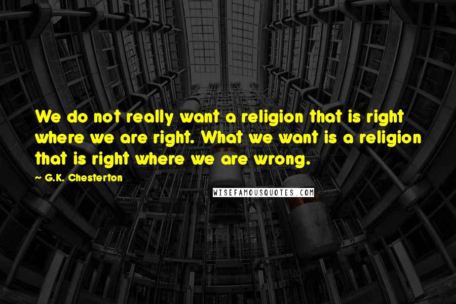 G.K. Chesterton Quotes: We do not really want a religion that is right where we are right. What we want is a religion that is right where we are wrong.