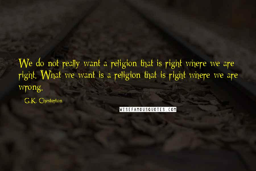 G.K. Chesterton Quotes: We do not really want a religion that is right where we are right. What we want is a religion that is right where we are wrong.
