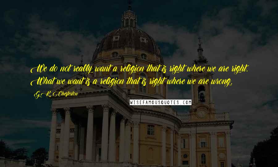 G.K. Chesterton Quotes: We do not really want a religion that is right where we are right. What we want is a religion that is right where we are wrong.