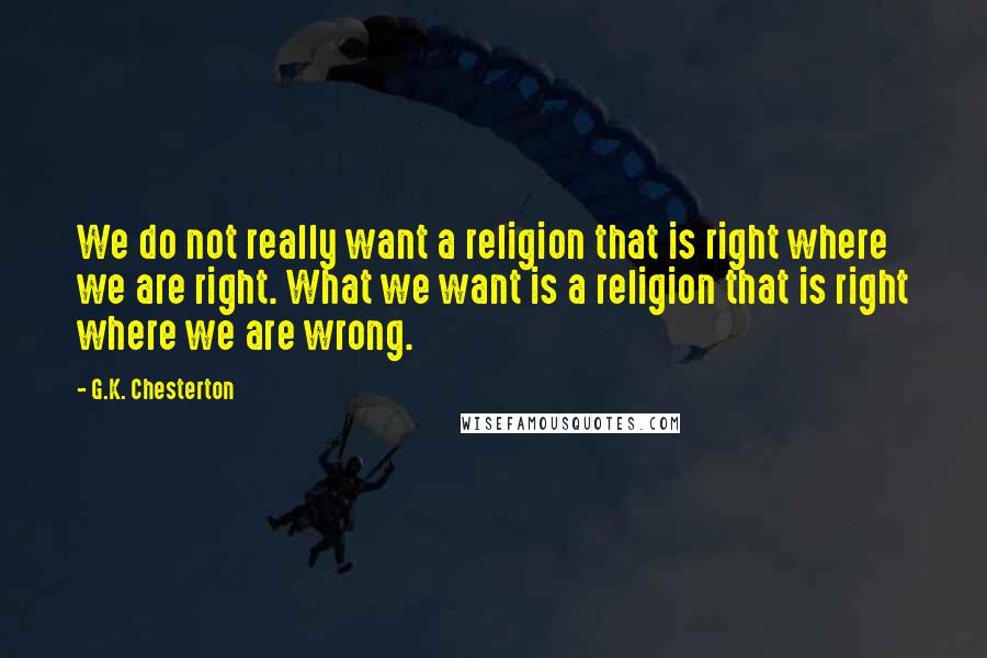 G.K. Chesterton Quotes: We do not really want a religion that is right where we are right. What we want is a religion that is right where we are wrong.