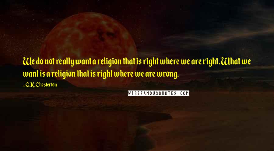 G.K. Chesterton Quotes: We do not really want a religion that is right where we are right. What we want is a religion that is right where we are wrong.