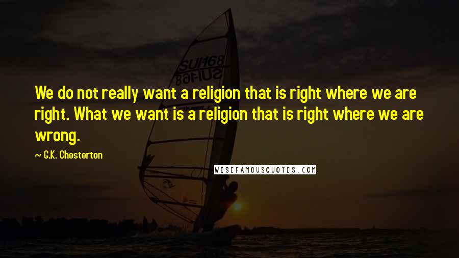 G.K. Chesterton Quotes: We do not really want a religion that is right where we are right. What we want is a religion that is right where we are wrong.