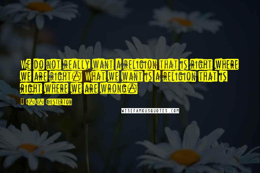 G.K. Chesterton Quotes: We do not really want a religion that is right where we are right. What we want is a religion that is right where we are wrong.