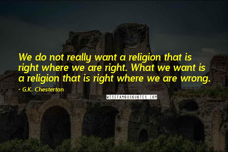 G.K. Chesterton Quotes: We do not really want a religion that is right where we are right. What we want is a religion that is right where we are wrong.