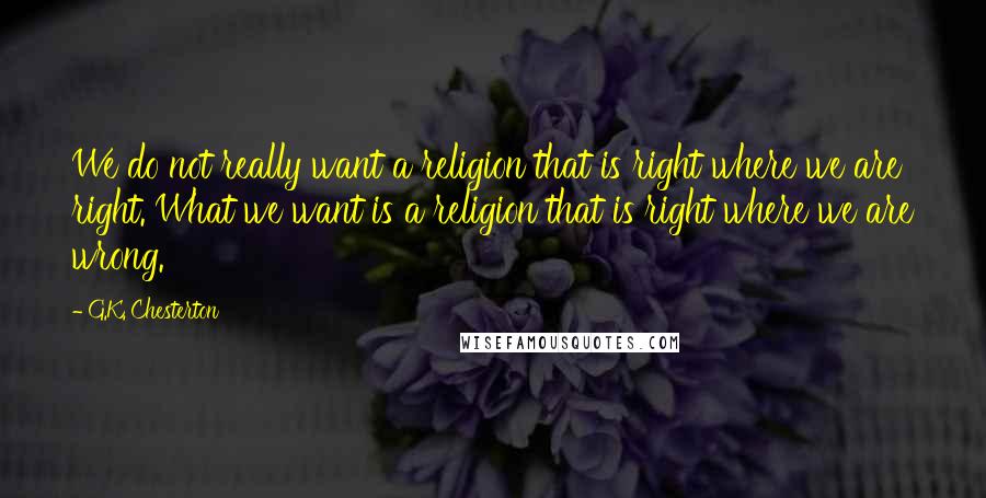 G.K. Chesterton Quotes: We do not really want a religion that is right where we are right. What we want is a religion that is right where we are wrong.