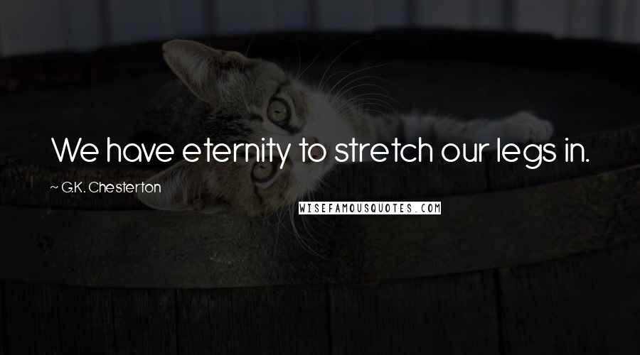G.K. Chesterton Quotes: We have eternity to stretch our legs in.