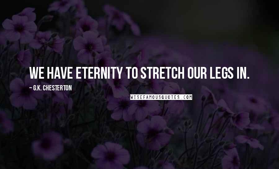 G.K. Chesterton Quotes: We have eternity to stretch our legs in.