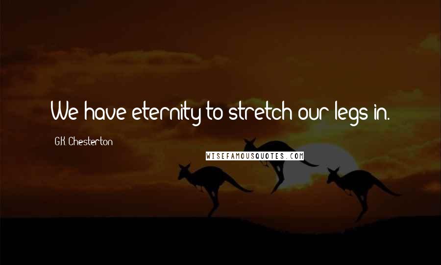 G.K. Chesterton Quotes: We have eternity to stretch our legs in.