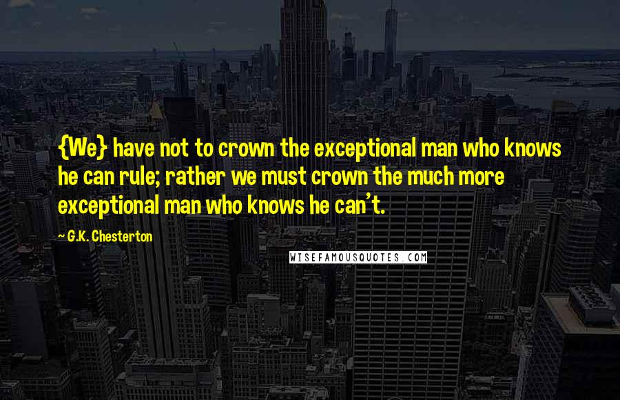 G.K. Chesterton Quotes: {We} have not to crown the exceptional man who knows he can rule; rather we must crown the much more exceptional man who knows he can't.